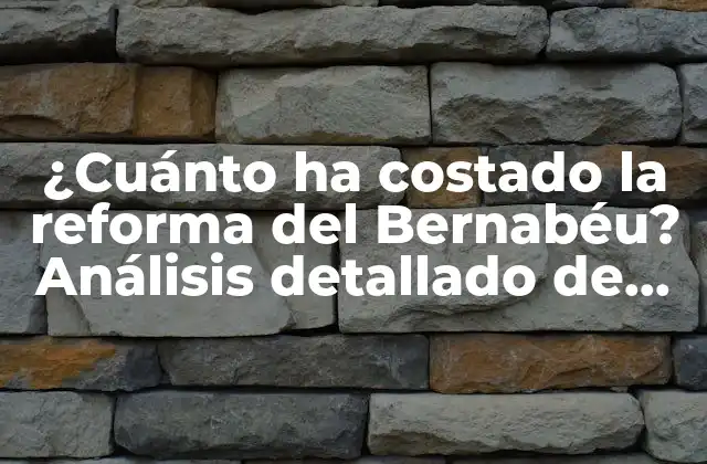 ¿cuánto Ha Costado la Reforma Del Bernabéu? Análisis Detallado de los Gastos Del Proyecto de Remodelación Del Estadio Del Real Madrid