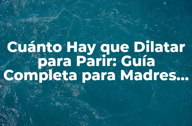 Cuánto Hay que Dilatar para Parir: Guía Completa para Madres Primíparas