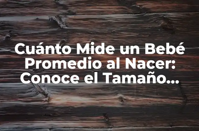 Cuánto Mide un Bebé Promedio Al Nacer: Conoce el Tamaño Ideal