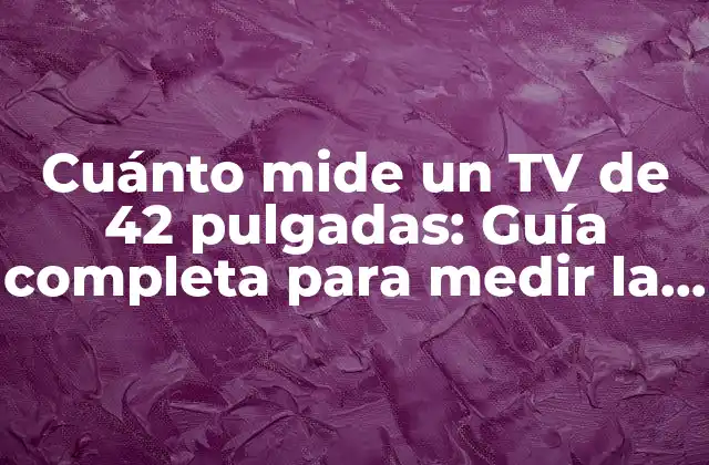 Cuánto Mide un Tv de 42 Pulgadas: Guía Completa para Medir la Pantalla Ideal