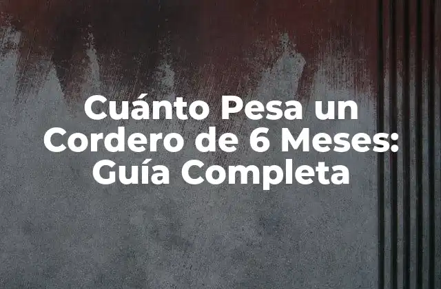 Cuánto Pesa un Cordero de 6 Meses: Guía Completa 2 Desarrollo de los Corderos en los Primeros 6 Meses