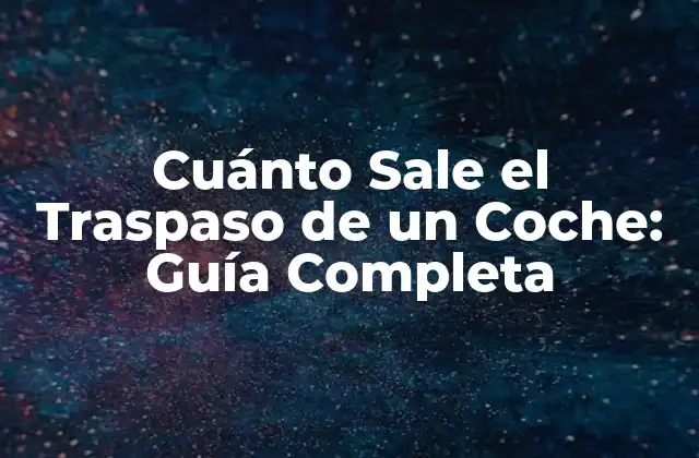 Cuánto Sale el Traspaso de un Coche: Guía Completa