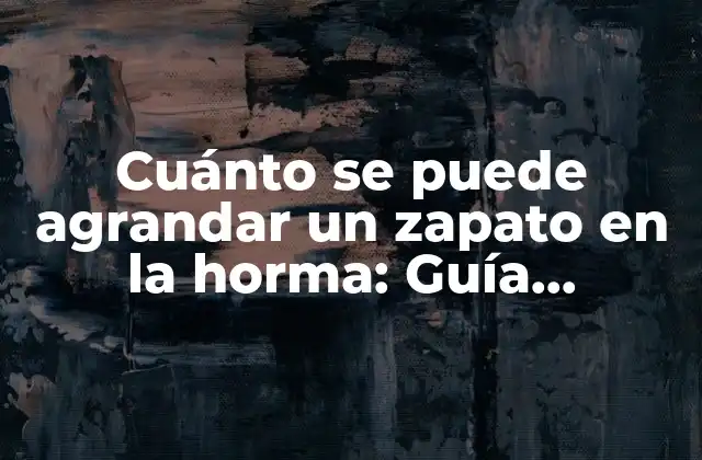 Cuánto Se Puede Agrandar un Zapato en la Horma: Guía Detallada