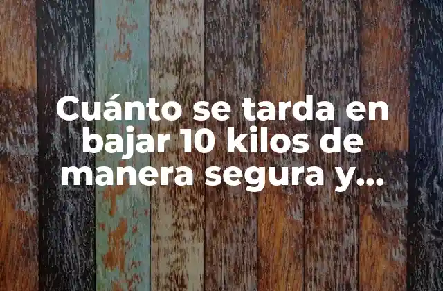Cuánto Se Tarda en Bajar 10 Kilos de Manera Segura y Efectiva