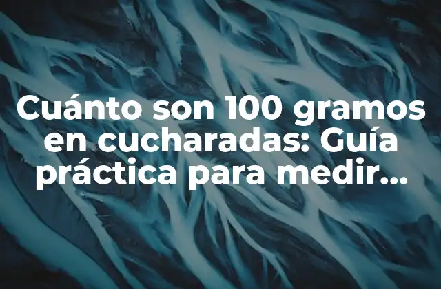 Cuánto Son 100 Gramos en Cucharadas: Guía Práctica para Medir con Precisión