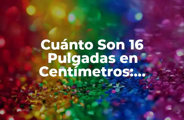 Cuánto Son 16 Pulgadas en Centímetros: Conversión Exacta