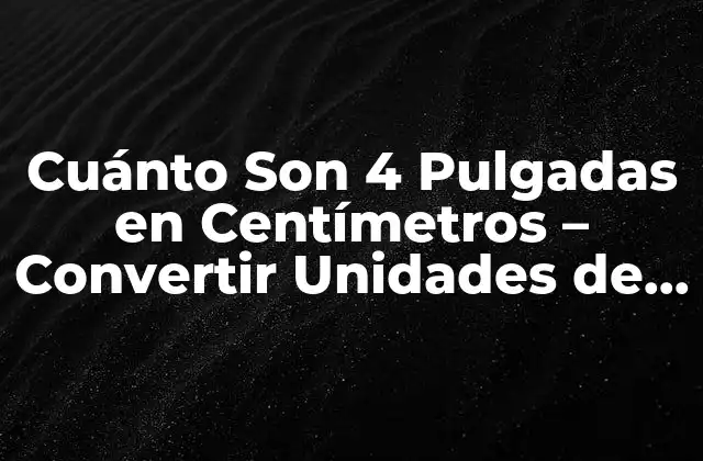 Cuánto Son 4 Pulgadas en Centímetros – Convertir Unidades de Medida