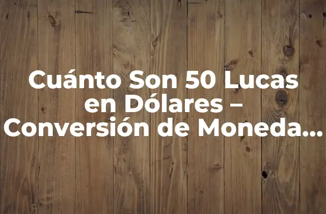 Cuánto Son 50 Lucas en Dólares – Conversión de Moneda Exacta