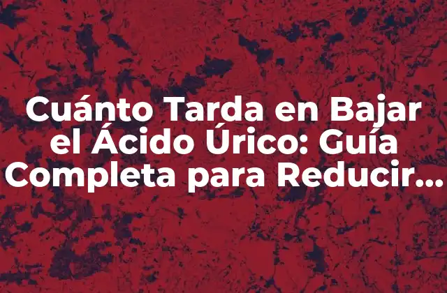 Cuánto Tarda en Bajar el Ácido Úrico: Guía Completa para Reducir Niveles Elevados