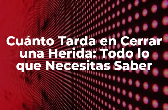 Cuánto Tarda en Cerrar una Herida: Todo Lo que Necesitas Saber