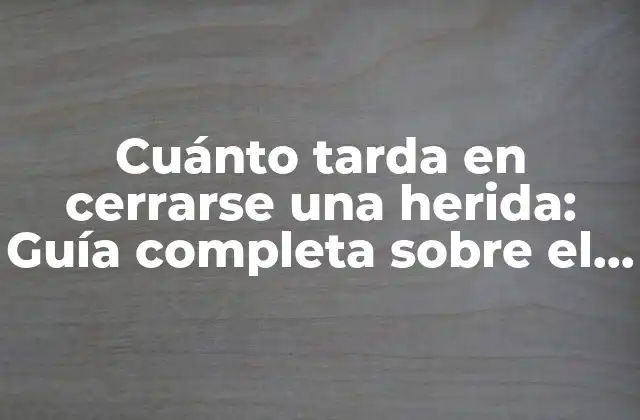 Cuánto Tarda en Cerrarse una Herida: Guía Completa sobre el Proceso de Cicatrización