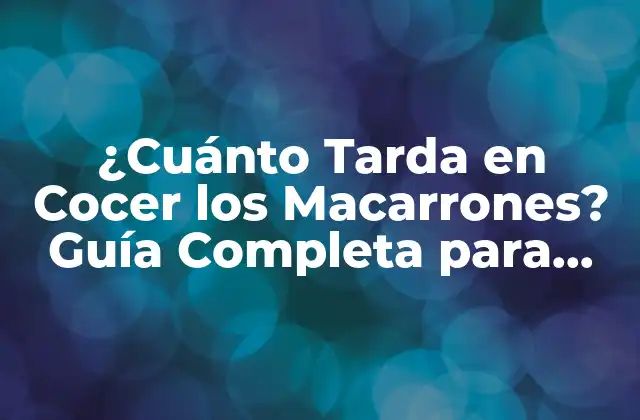 ¿cuánto Tarda en Cocer los Macarrones? Guía Completa para Cocinarlos Perfectamente