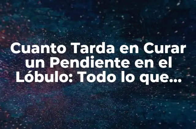 Cuanto Tarda en Curar un Pendiente en el Lóbulo: Todo Lo que Necesitas Saber