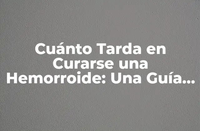 Cuánto Tarda en Curarse una Hemorroide: una Guía Completa