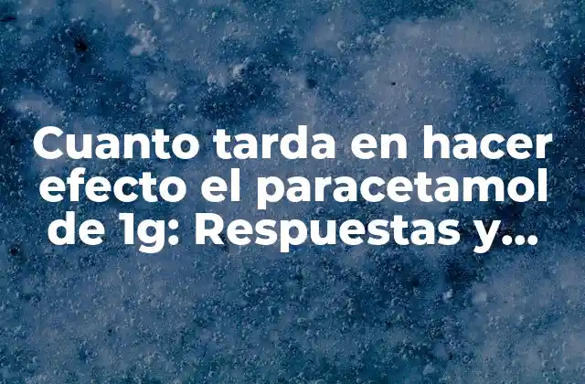 Cuanto Tarda en Hacer Efecto el Paracetamol de 1g: Respuestas y Más