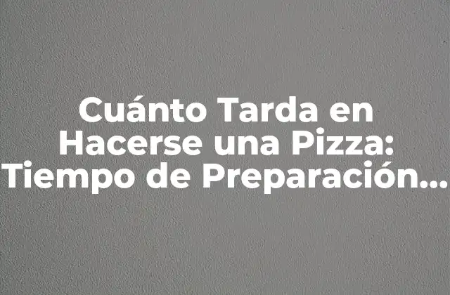 Cuánto Tarda en Hacerse una Pizza: Tiempo de Preparación y Cocina