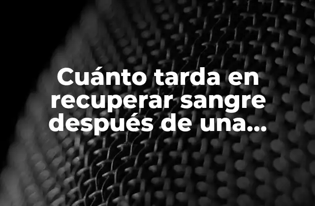 Cuánto Tarda en Recuperar Sangre Después de una Donación