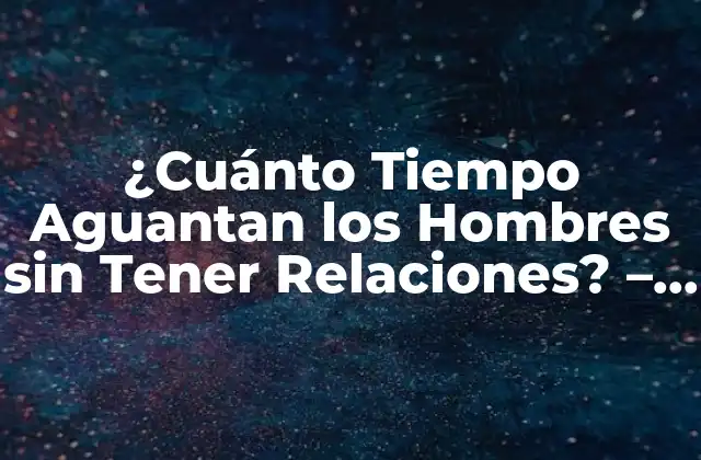 ¿cuánto Tiempo Aguantan los Hombres sin Tener Relaciones? – Respuestas y Consejos