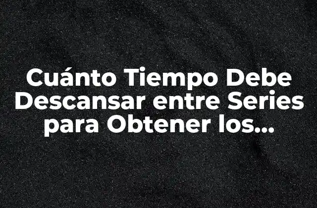 Cuánto Tiempo Debe Descansar entre Series para Obtener los Mejores Resultados