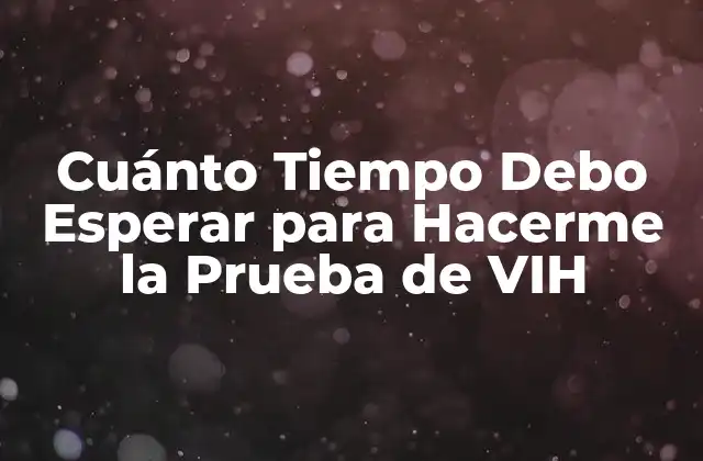 Cuánto Tiempo Debo Esperar para Hacerme la Prueba de Vih
