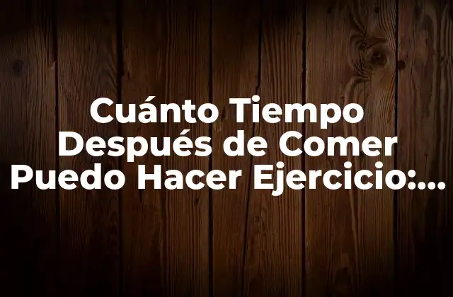 Cuánto Tiempo Después de Comer Puedo Hacer Ejercicio: Guía Completa 2 ¿Por Qué Es Importante Esperar Antes de Hacer Ejercicio Después de Comer?