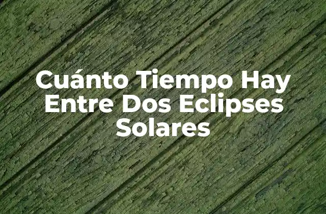 Cuánto Tiempo Hay entre Dos Eclipses Solares