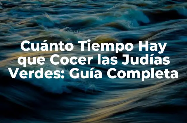 Cuánto Tiempo Hay que Cocer las Judías Verdes: Guía Completa