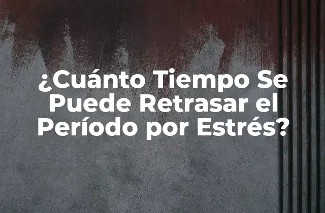 ¿cuánto Tiempo Se Puede Retrasar el Período por Estrés?