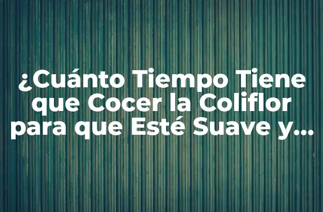 ¿cuánto Tiempo Tiene que Cocer la Coliflor para que Esté Suave y Deliciosa?