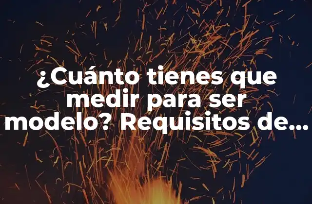 ¿cuánto Tienes que Medir para Ser Modelo? Requisitos de Talla y Peso para Modelos Masculinos y Femeninos.