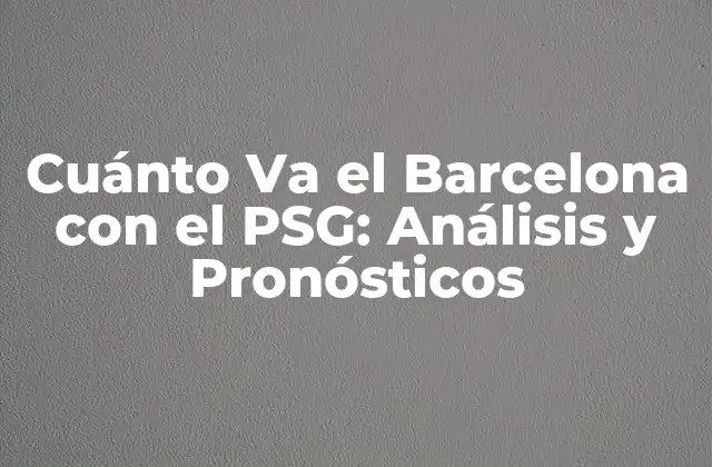 Cuánto Va el Barcelona con el Psg: Análisis y Pronósticos 2 Historia de los Enfrentamientos entre el Barcelona y el PSG