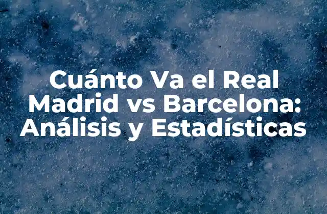 Cuánto Va el Real Madrid Vs Barcelona: Análisis y Estadísticas