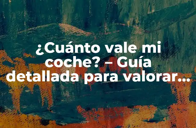 ¿cuánto Vale Mi Coche? – Guía Detallada para Valorar Tu Vehículo