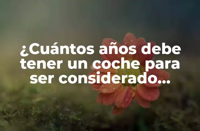 ¿cuántos Años Debe Tener un Coche para Ser Considerado Clásico?