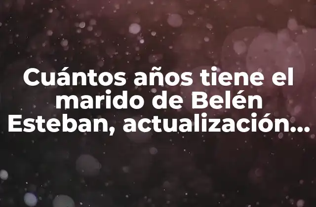 Cuántos Años Tiene el Marido de Belén Esteban, Actualización 2023