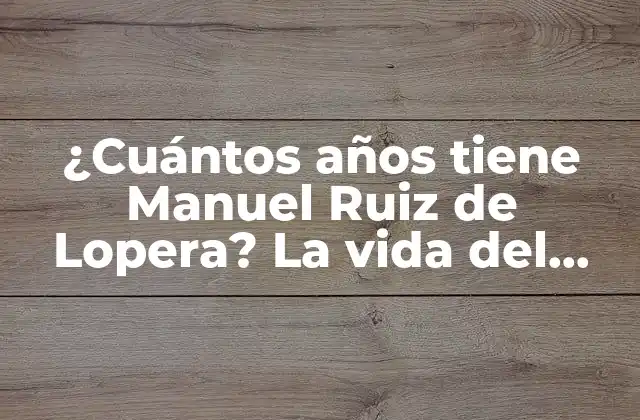 ¿cuántos Años Tiene Manuel Ruiz de Lopera? la Vida Del Empresario Español