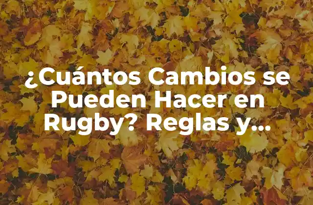 ¿cuántos Cambios Se Pueden Hacer en Rugby? Reglas y Estrategias