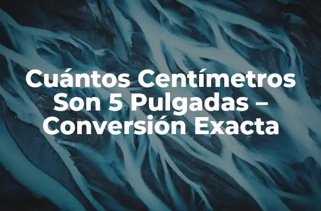 Cuántos Centímetros Son 5 Pulgadas – Conversión Exacta