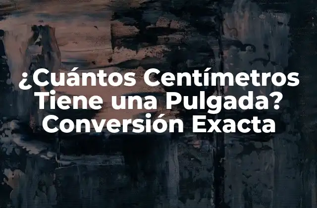 ¿cuántos Centímetros Tiene una Pulgada? Conversión Exacta