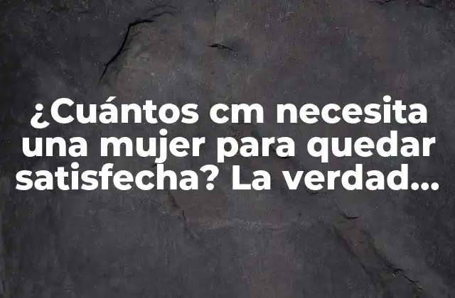 ¿cuántos Cm Necesita una Mujer para Quedar Satisfecha? la Verdad sobre la Satisfacción Femenina