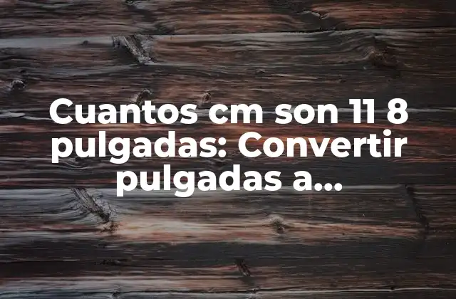 Cuantos Cm Son 11 8 Pulgadas: Convertir Pulgadas a Centímetros de Manera Sencilla