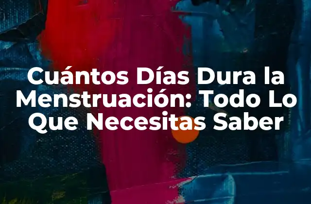 Cuántos Días Dura la Menstruación: Todo Lo que Necesitas Saber