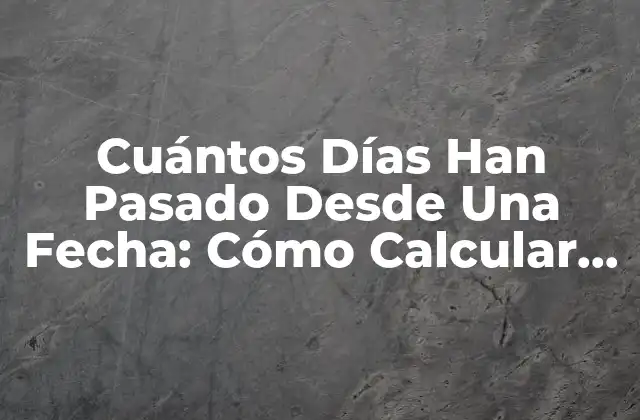 Cuántos Días Han Pasado desde una Fecha: Cómo Calcular la Diferencia de Días entre Dos Fechas
