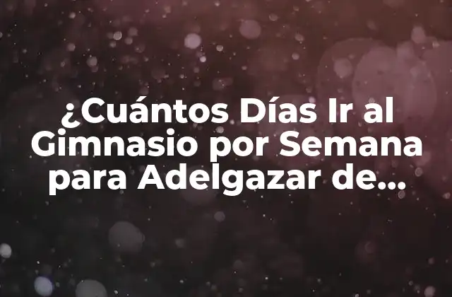 ¿cuántos Días Ir Al Gimnasio por Semana para Adelgazar de Forma Segura?