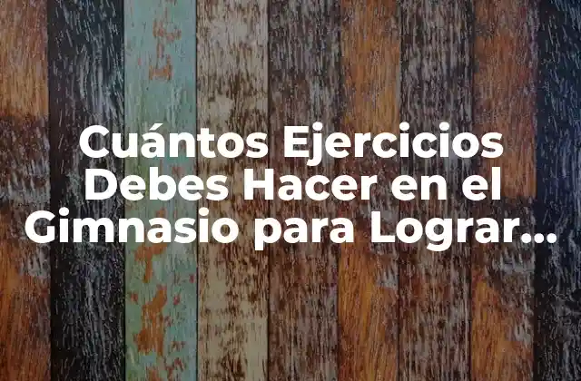 Cuántos Ejercicios Debes Hacer en el Gimnasio para Lograr Tus Objetivos