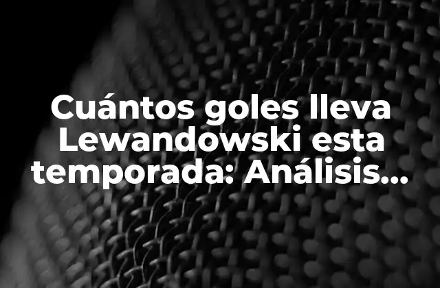 Cuántos Goles Lleva Lewandowski Esta Temporada: Análisis Detallado de la Campaña Del Polaco