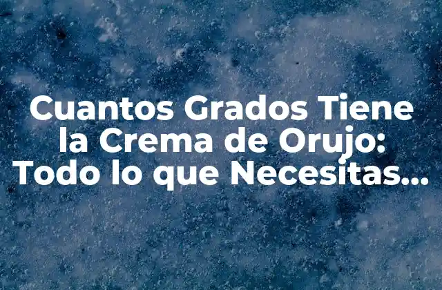 Cuantos Grados Tiene la Crema de Orujo: Todo Lo que Necesitas Saber