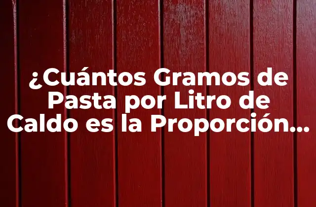 ¿cuántos Gramos de Pasta por Litro de Caldo es la Proporción Ideal?