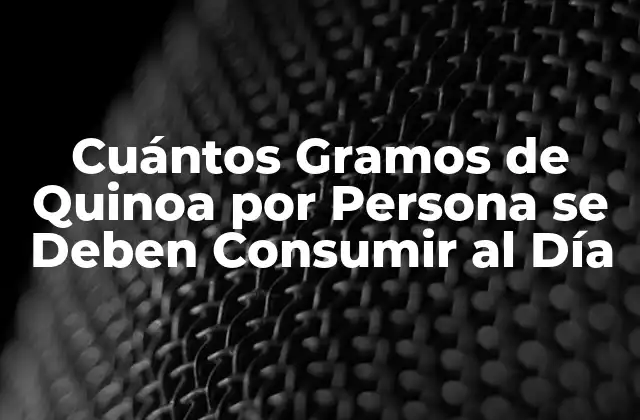 Cuántos Gramos de Quinoa por Persona Se Deben Consumir Al Día
