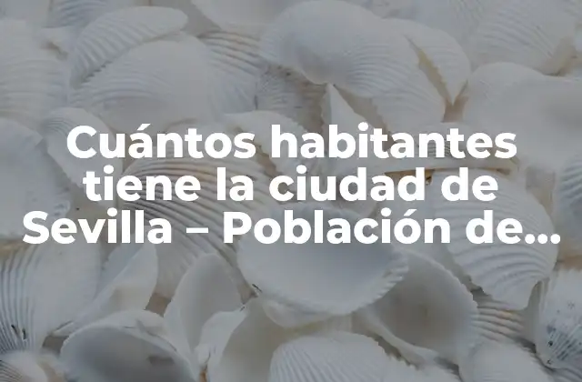 Cuántos Habitantes Tiene la Ciudad de Sevilla – Población de Sevilla en 2023